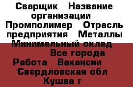 Сварщик › Название организации ­ Промполимер › Отрасль предприятия ­ Металлы › Минимальный оклад ­ 30 000 - Все города Работа » Вакансии   . Свердловская обл.,Кушва г.